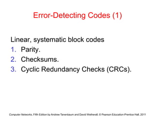 Computer Networks, Fifth Edition by Andrew Tanenbaum and David Wetherall, © Pearson Education-Prentice Hall, 2011
Error-Detecting Codes (1)
Linear, systematic block codes
1. Parity.
2. Checksums.
3. Cyclic Redundancy Checks (CRCs).
 