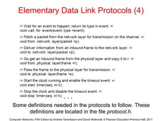 Computer Networks, Fifth Edition by Andrew Tanenbaum and David Wetherall, © Pearson Education-Prentice Hall, 2011
Elementary Data Link Protocols (4)
Some definitions needed in the protocols to follow. These
definitions are located in the file protocol.h.
. . .
 