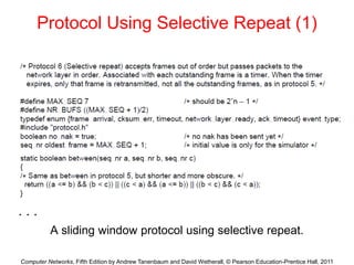 Computer Networks, Fifth Edition by Andrew Tanenbaum and David Wetherall, © Pearson Education-Prentice Hall, 2011
Protocol Using Selective Repeat (1)
A sliding window protocol using selective repeat.
. . .
 