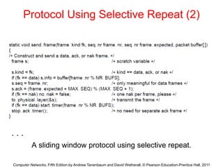 Computer Networks, Fifth Edition by Andrew Tanenbaum and David Wetherall, © Pearson Education-Prentice Hall, 2011
Protocol Using Selective Repeat (2)
A sliding window protocol using selective repeat.
. . .
 
