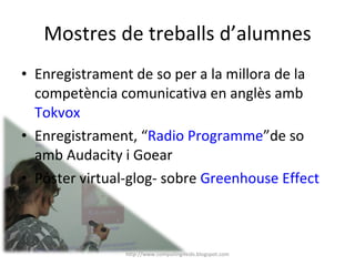 Mostres de treballs d’alumnes Enregistrament de so per a la millora de la competència comunicativa en anglès  amb  Tokvox Enregistrament, “ Radio Programme ”de so amb Audacity i Goear Póster virtual-glog- sobre  Greenhouse Effect http://www.computing4kids.blogspot.com 