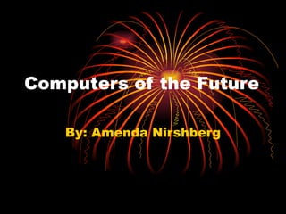 Computers of the Future By: Amenda Nirshberg 