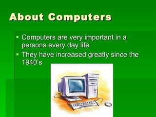 About Computers Computers are very important in a persons every day life They have increased greatly since the 1940’s 