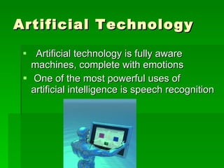 Artificial Technology    Artificial technology is fully aware machines, complete with emotions   One of the most powerful uses of artificial intelligence is speech recognition  
