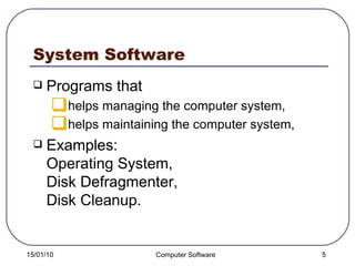 System Software Programs that  helps managing the computer system, helps maintaining the computer system, Examples:  Operating System,  Disk Defragmenter, Disk Cleanup . 