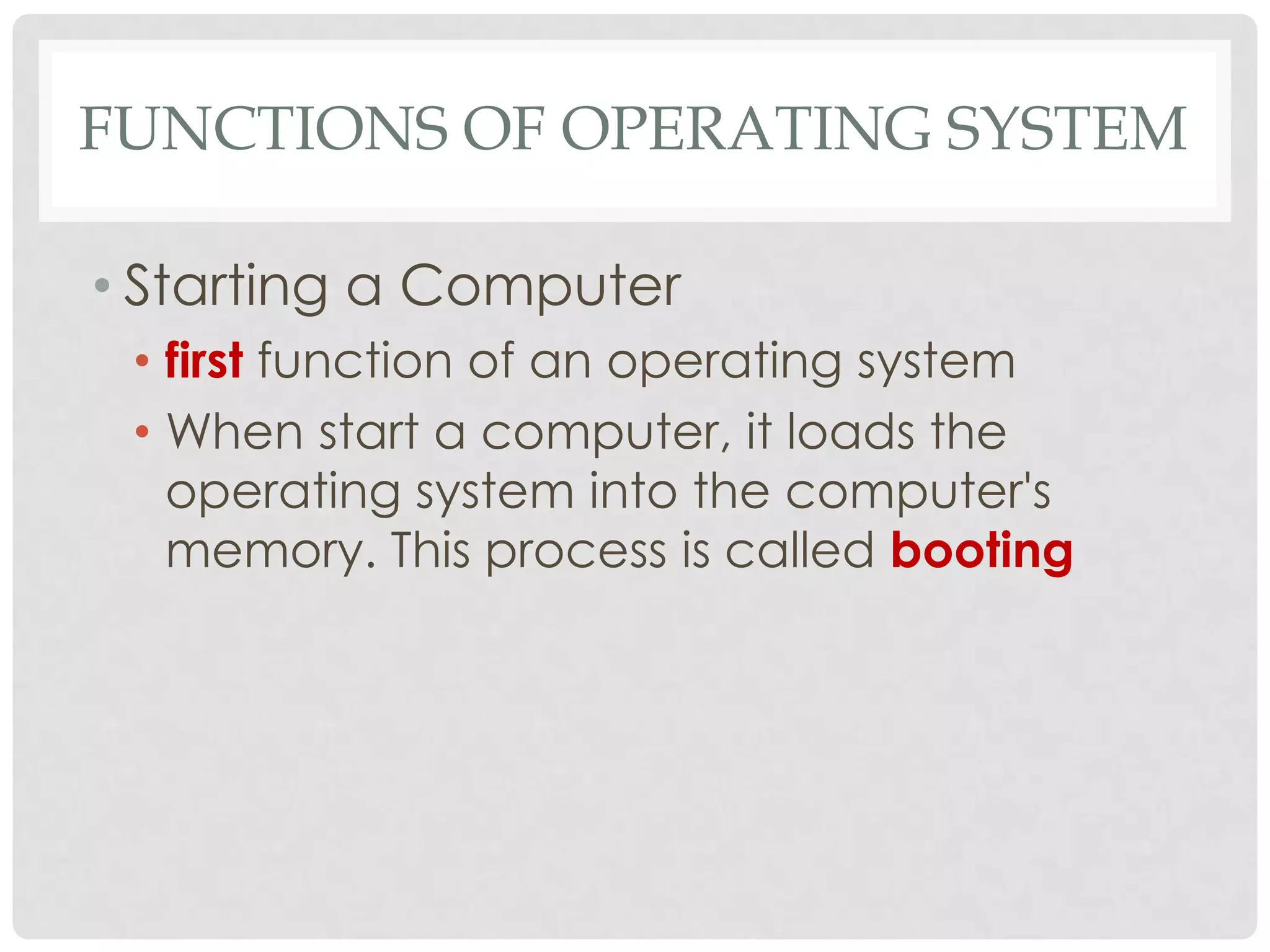 FUNCTIONS OF OPERATING SYSTEM
• Starting a Computer
• first function of an operating system
• When start a computer, it loads the
operating system into the computer's
memory. This process is called booting
 