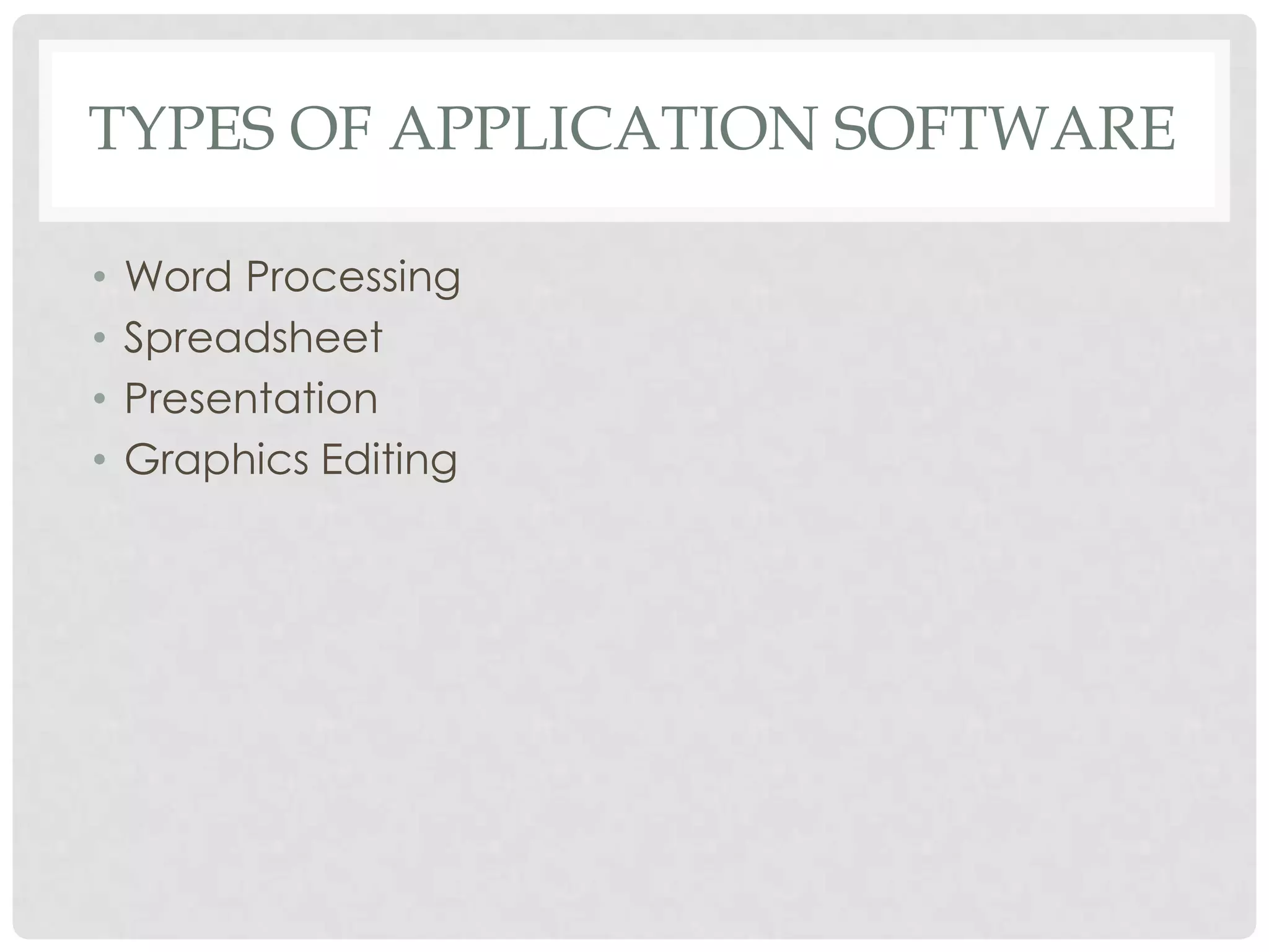 TYPES OF APPLICATION SOFTWARE
• Word Processing
• Spreadsheet
• Presentation
• Graphics Editing
 
