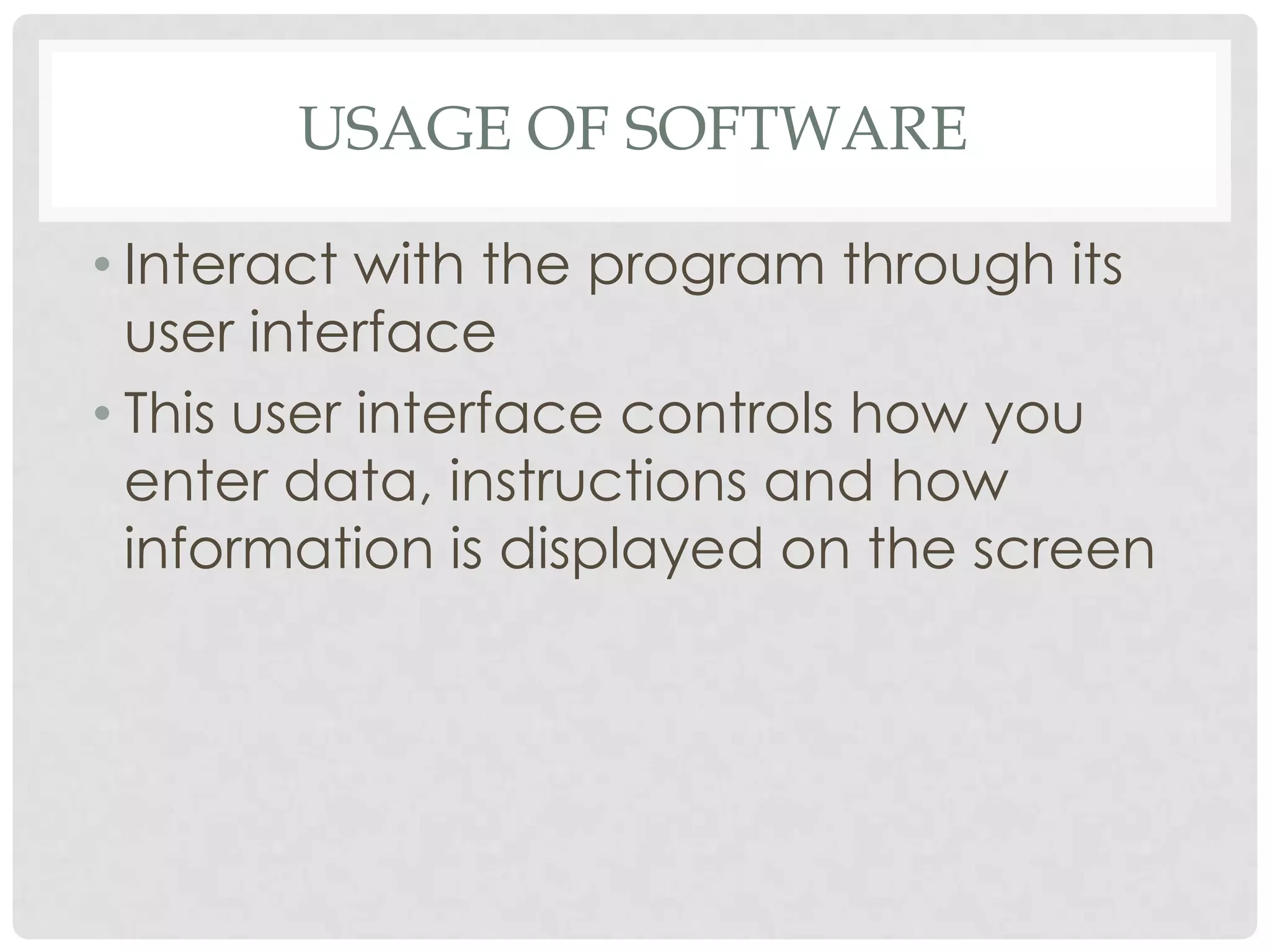 USAGE OF SOFTWARE
• Interact with the program through its
user interface
• This user interface controls how you
enter data, instructions and how
information is displayed on the screen
 
