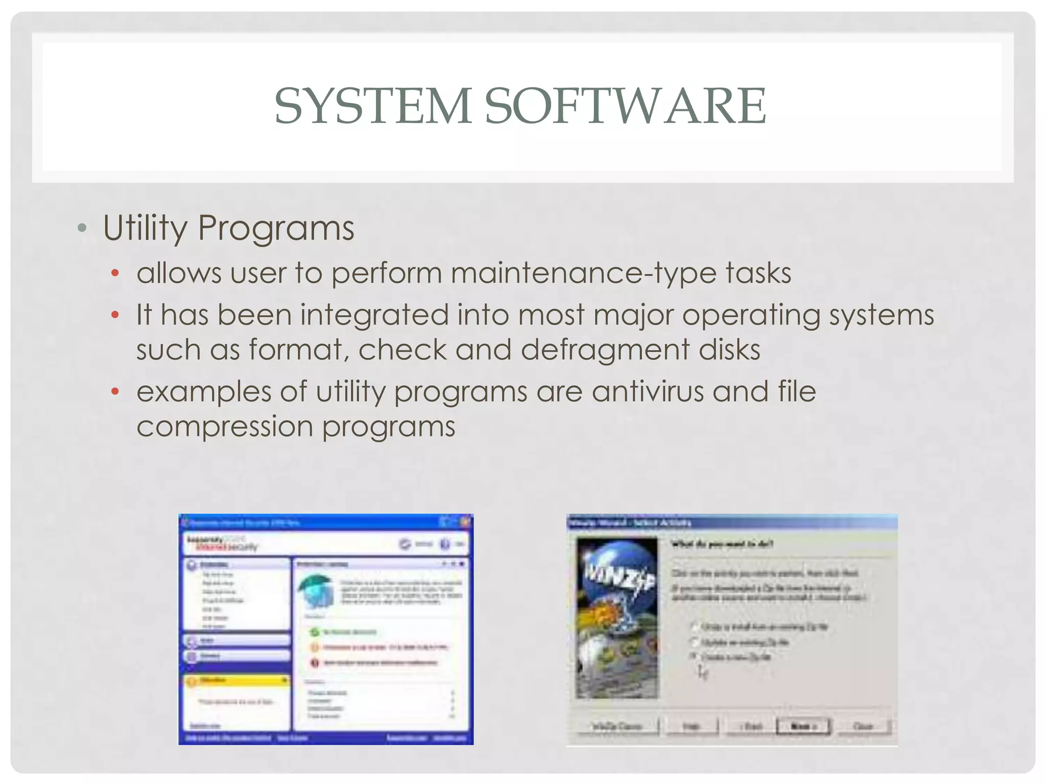 SYSTEM SOFTWARE
• Utility Programs
• allows user to perform maintenance-type tasks
• It has been integrated into most major operating systems
such as format, check and defragment disks
• examples of utility programs are antivirus and file
compression programs
 