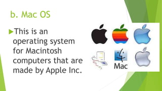 b. Mac OS
This is an
operating system
for Macintosh
computers that are
made by Apple Inc.
 