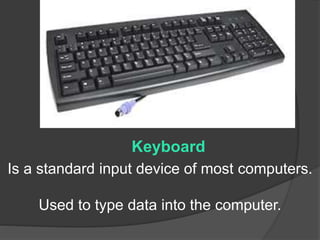 Keyboard 
Is a standard input device of most computers. 
Used to type data into the computer. 
 