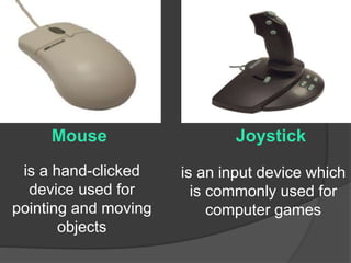 Mouse 
is a hand-clicked 
device used for 
pointing and moving 
objects 
Joystick 
is an input device which 
is commonly used for 
computer games 
 