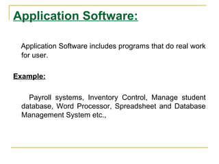Application Software:
Application Software includes programs that do real work
for user.
Example:
Payroll systems, Inventory Control, Manage student
database, Word Processor, Spreadsheet and Database
Management System etc.,
 