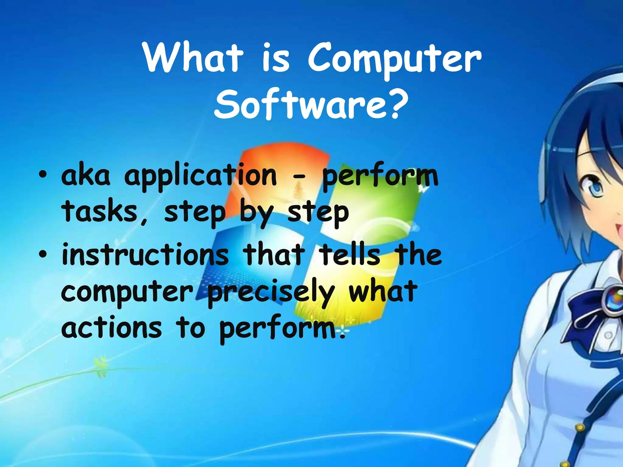 What is Computer
Software?
• aka application - perform
tasks, step by step
• instructions that tells the
computer precisely what
actions to perform.