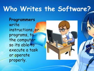 Who Writes the Software?
Programmers
write
instructions, or
programs, to
the computer
so its able to
execute a task
or operate
properly.
 