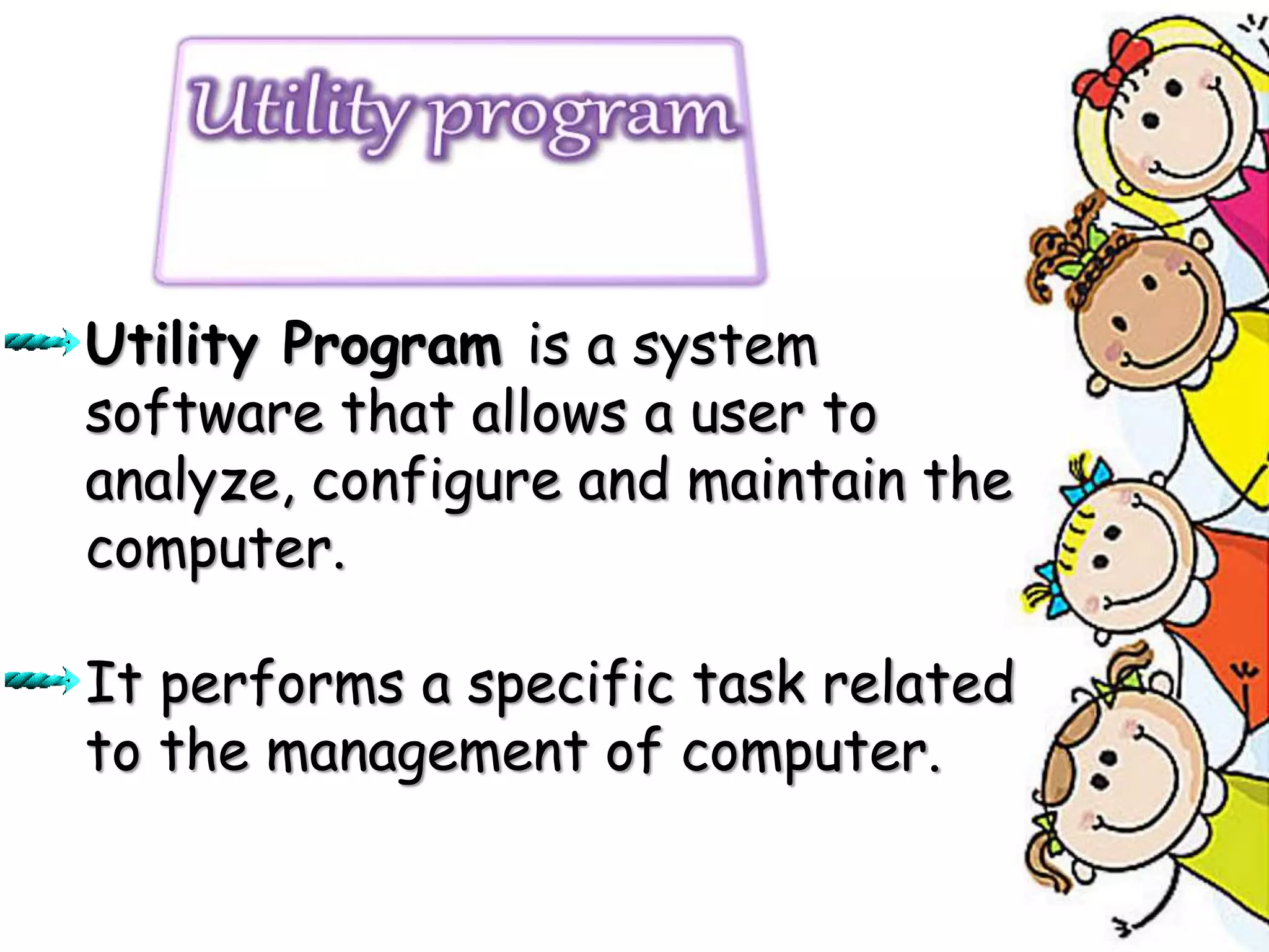 Utility Program is a system
software that allows a user to
analyze, configure and maintain the
computer.
It performs a specific task related
to the management of computer.
 