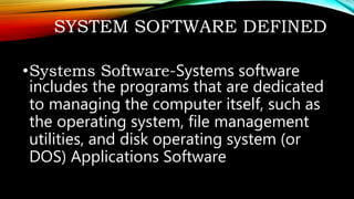 SYSTEM SOFTWARE DEFINED
•Systems Software-Systems software
includes the programs that are dedicated
to managing the computer itself, such as
the operating system, file management
utilities, and disk operating system (or
DOS) Applications Software
 
