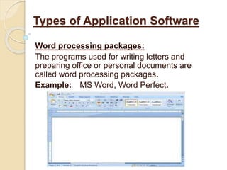 Word processing packages:
The programs used for writing letters and
preparing office or personal documents are
called word processing packages.
Example: MS Word, Word Perfect.
Types of Application Software
 