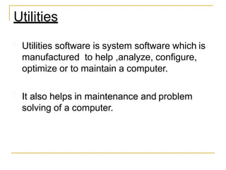 Utilities software is system software which is
manufactured to help ,analyze, configure,
optimize or to maintain a computer.
It also helps in maintenance and problem
solving of a computer.
Utilities
 