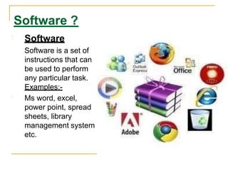 Software
Software is a set of
instructions that can
be used to perform
any particular task.
Examples:-
Ms word, excel,
power point, spread
sheets, library
management system
etc.
Software ?
 