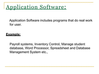 Application Software includes programs that do real work
for user.
Example:
Payroll systems, Inventory Control, Manage student
database, Word Processor, Spreadsheet and Database
Management System etc.,
Application Software:
 