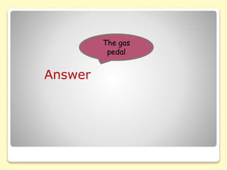 Answer
The gas
pedal
 