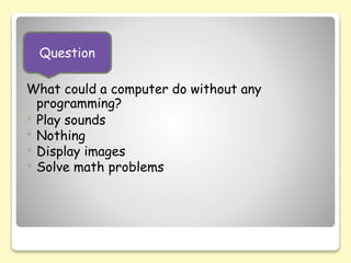 What could a computer do without any
programming?
 Play sounds
 Nothing
 Display images
 Solve math problems
Question
 