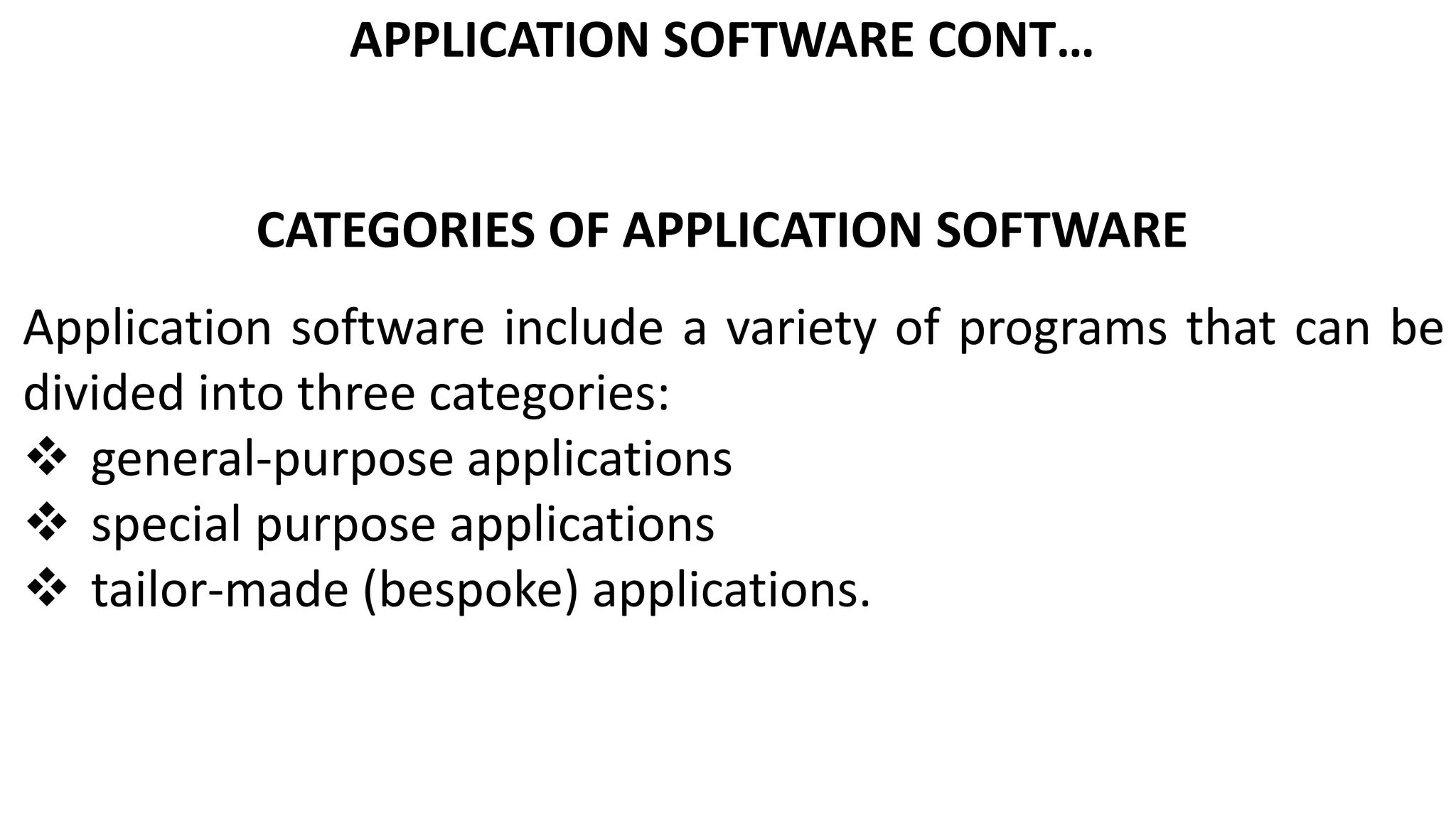 APPLICATION SOFTWARE CONT…
CATEGORIES OF APPLICATION SOFTWARE
Application software include a variety of programs that can be
divided into three categories:
 general-purpose applications
 special purpose applications
 tailor-made (bespoke) applications.
 