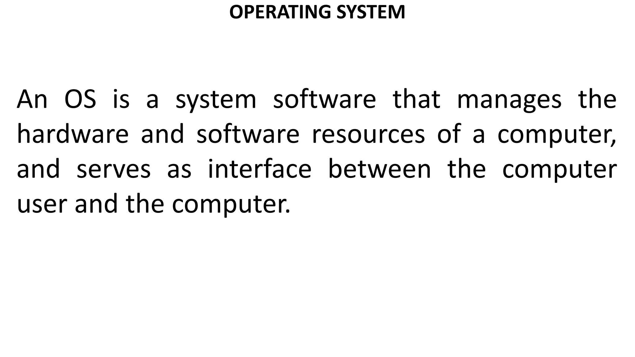 OPERATING SYSTEM
An OS is a system software that manages the
hardware and software resources of a computer,
and serves as interface between the computer
user and the computer.
 