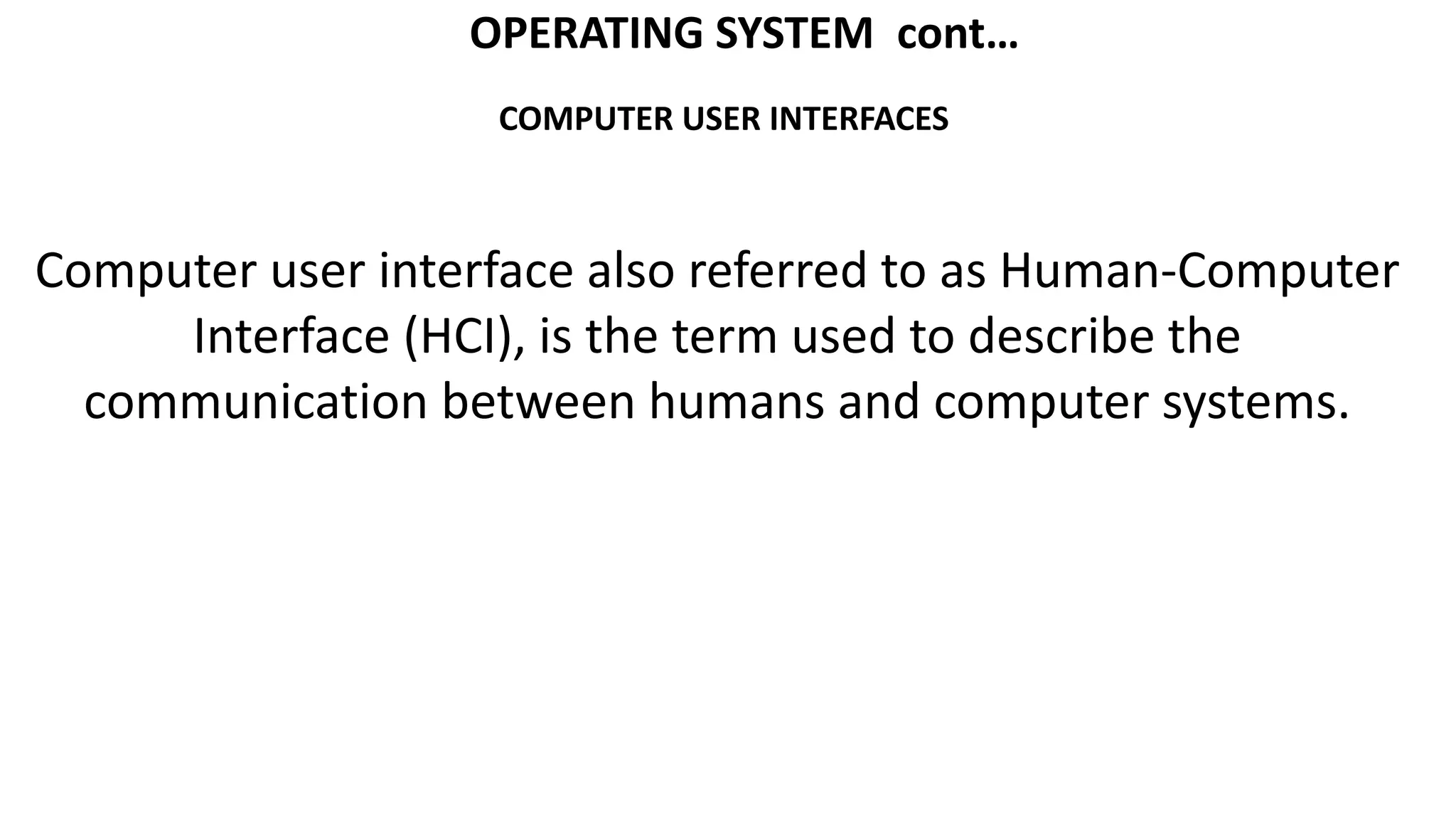 COMPUTER USER INTERFACES
OPERATING SYSTEM cont…
Computer user interface also referred to as Human-Computer
Interface (HCI), is the term used to describe the
communication between humans and computer systems.
 