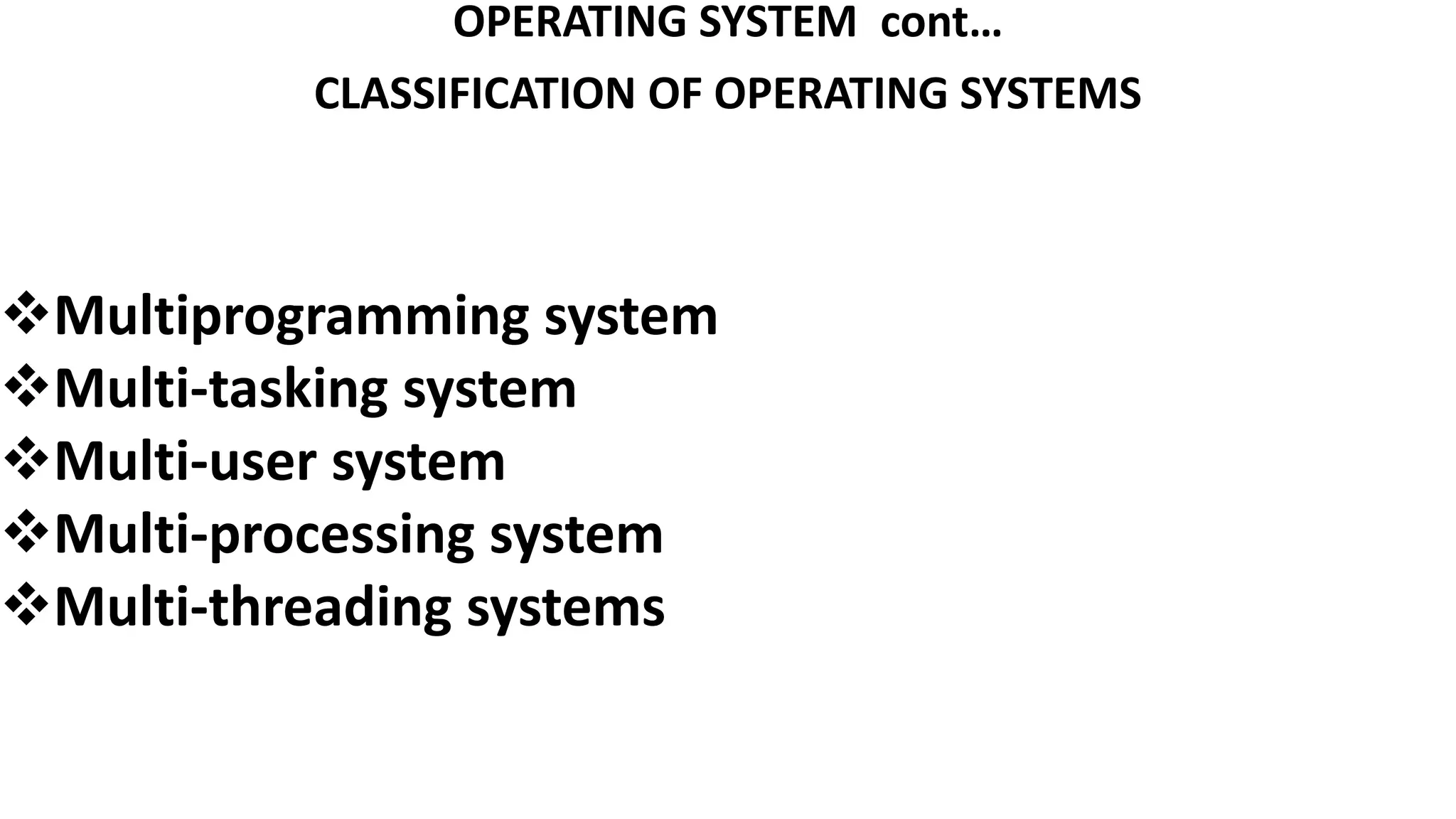 OPERATING SYSTEM cont…
CLASSIFICATION OF OPERATING SYSTEMS
Multiprogramming system
Multi-tasking system
Multi-user system
Multi-processing system
Multi-threading systems
 