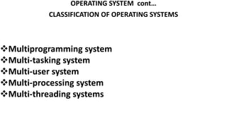 OPERATING SYSTEM cont…
CLASSIFICATION OF OPERATING SYSTEMS
Multiprogramming system
Multi-tasking system
Multi-user system
Multi-processing system
Multi-threading systems
 