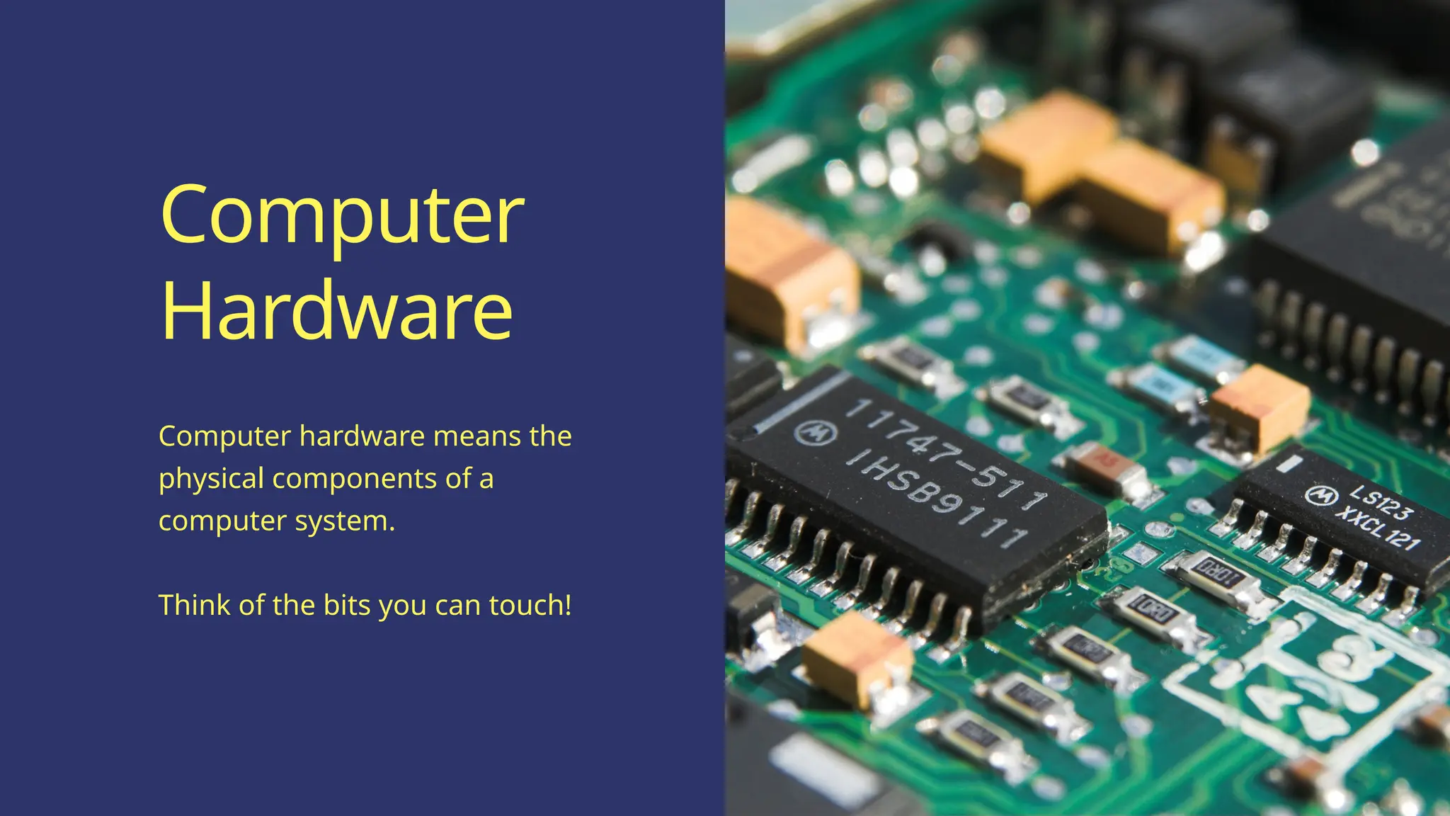 Computer hardware means the
physical components of a
computer system.
Think of the bits you can touch!
Computer
Hardware
 