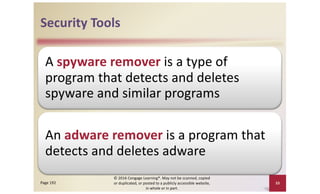 Security Tools
A spyware remover is a type of
program that detects and deletes
spyware and similar programs
An adware remover is a program that
detects and deletes adware
© 2016 Cengage Learning®. May not be scanned, copied
or duplicated, or posted to a publicly accessible website,
in whole or in part.
33
Page 192
 