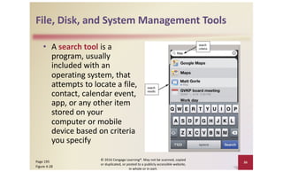 File, Disk, and System Management Tools
• A search tool is a
program, usually
included with an
operating system, that
attempts to locate a file,
contact, calendar event,
app, or any other item
stored on your
computer or mobile
device based on criteria
you specify
© 2016 Cengage Learning®. May not be scanned, copied
or duplicated, or posted to a publicly accessible website,
in whole or in part.
36
Page 195
Figure 4-28
 