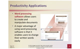 Productivity Applications
• Word processing
software allows users
to create and
manipulate documents
• A major advantage of
using word processing
software is that it
enables users to change
their written words
easily
10
Page 167
Figure 4-5
© 2016 Cengage Learning®. May not be scanned, copied
or duplicated, or posted to a publicly accessible website,
in whole or in part.
 