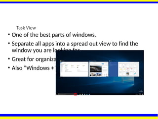 Task View
• One of the best parts of windows.
• Separate all apps into a spread out view to find the
window you are looking for.
• Great for organization!
• Also “Windows + TAB”
 