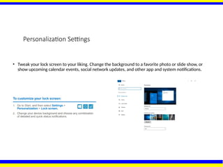 Personalization Settings
• Tweak your lock screen to your liking. Change the background to a favorite photo or slide show, or
show upcoming calendar events, social network updates, and other app and system notifications.
 