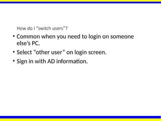 How do I “switch users”?
• Common when you need to login on someone
else’s PC.
• Select “other user” on login screen.
• Sign in with AD information.
 