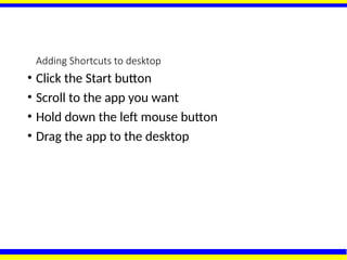 Adding Shortcuts to desktop
• Click the Start button
• Scroll to the app you want
• Hold down the left mouse button
• Drag the app to the desktop
 