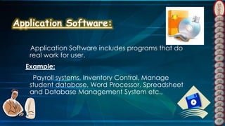 Slides
Application Software includes programs that do
real work for user.
Example:
Payroll systems, Inventory Control, Manage
student database, Word Processor, Spreadsheet
and Database Management System etc.,
 