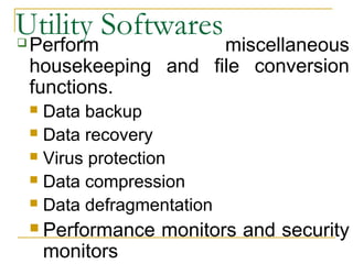 Utility Softwares Perform miscellaneous
housekeeping and file conversion
functions.
 Data backup
 Data recovery
 Virus protection
 Data compression
 Data defragmentation
 Performance monitors and security
monitors
 