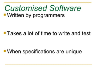 Customised Software
 Written by programmers
 Takes a lot of time to write and test
 When specifications are unique
 
