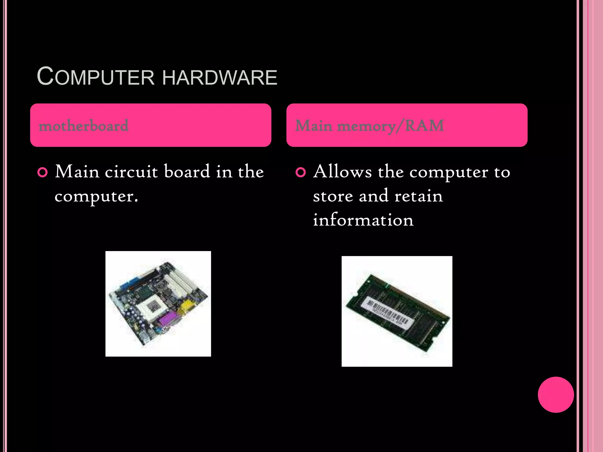 Computer hardwareMain circuit board in the computer.Allows the computer to store and retain informationmotherboardMain memory/RAM