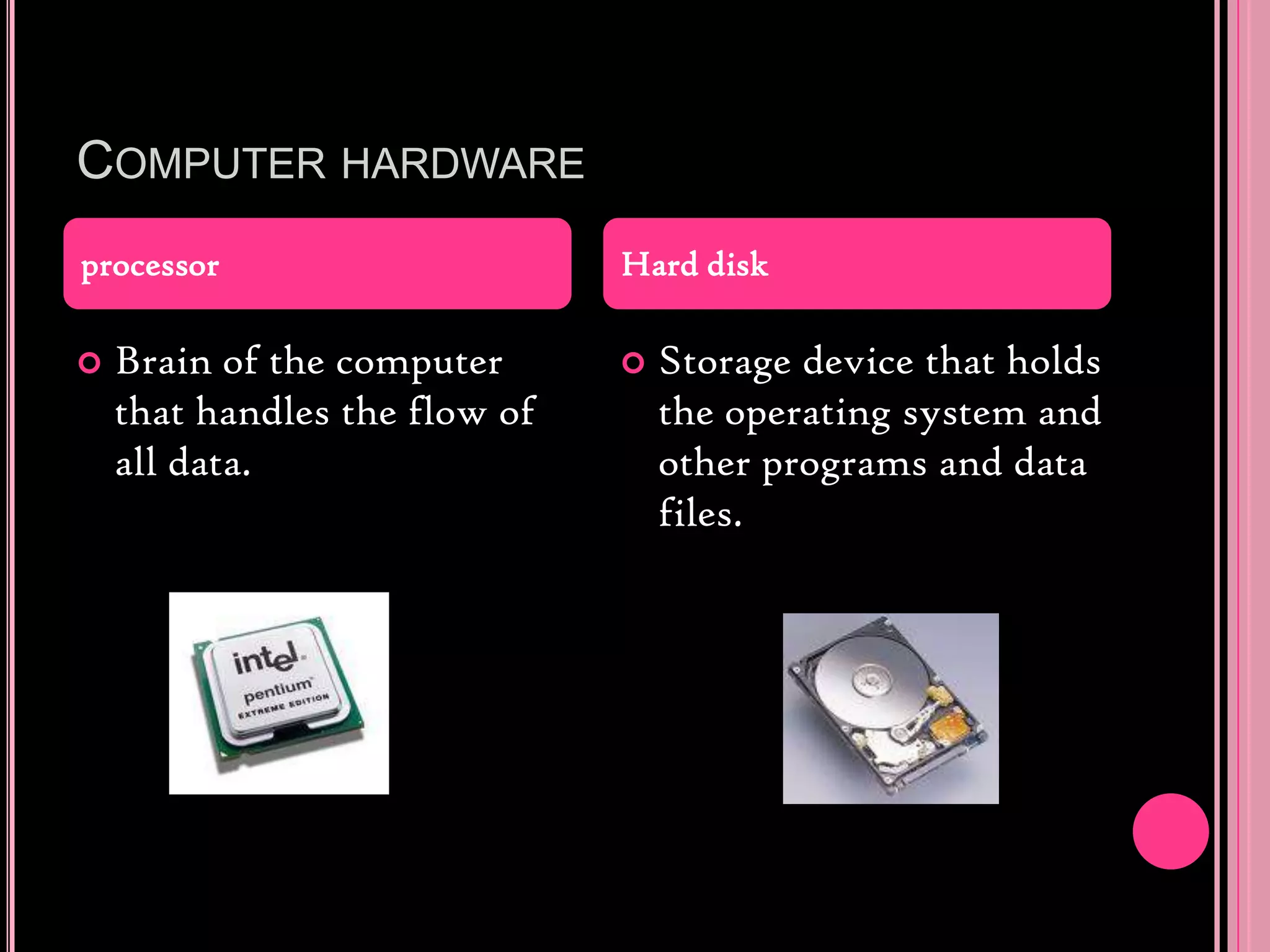 Computer hardwareBrain of the computer that handles the flow of all data.Storage device that holds the operating system and other programs and data files.processorHard disk
