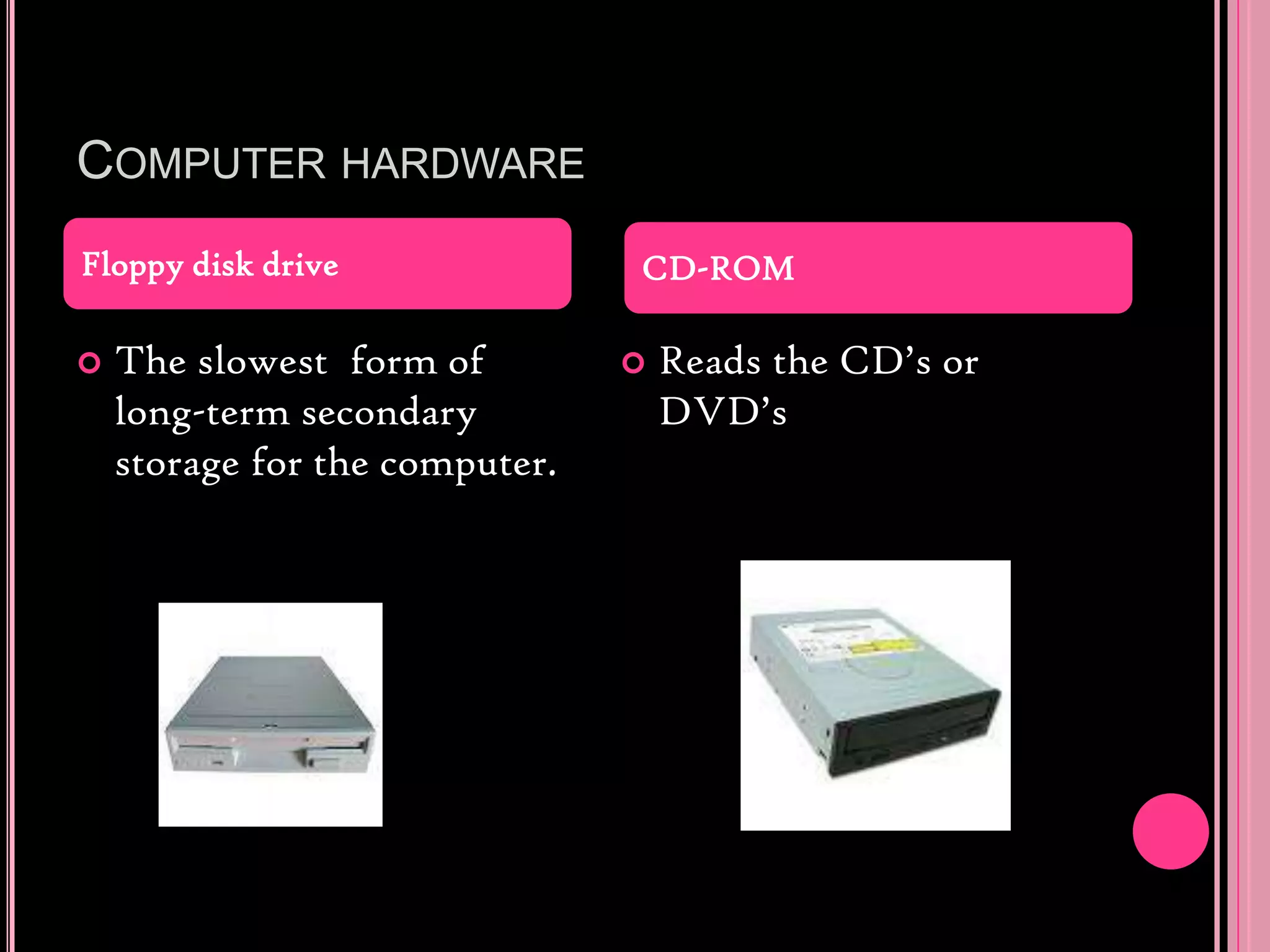 Computer hardwareThe slowest  form of long-term secondary storage for the computer.Reads the CD’s or DVD’sFloppy disk driveCD-ROM