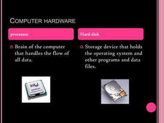 Computer hardwareBrain of the computer that handles the flow of all data.Storage device that holds the operating system and other programs and data files.processorHard disk