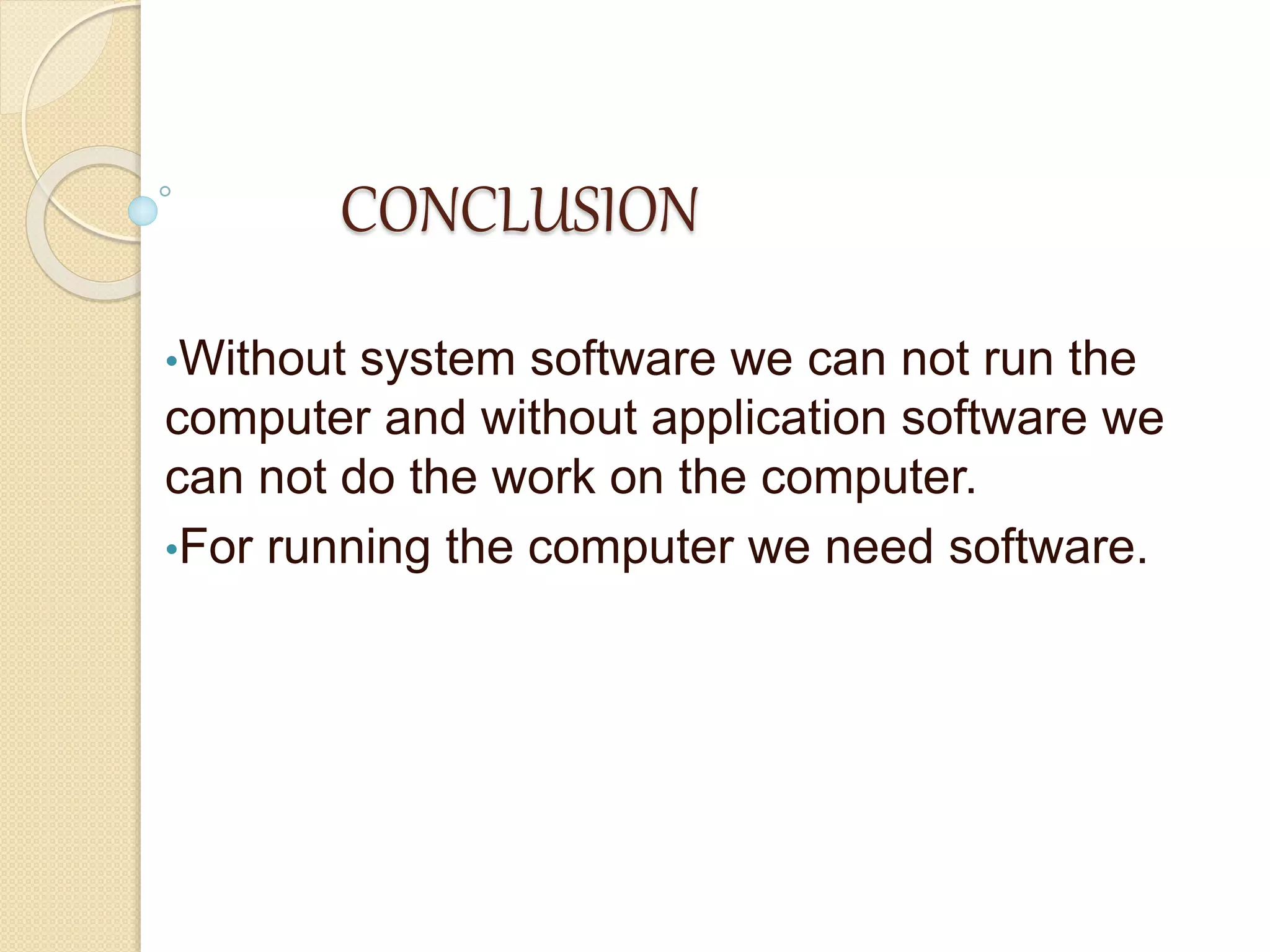CONCLUSION
•Without system software we can not run the
computer and without application software we
can not do the work on the computer.
•For running the computer we need software.
 