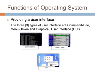 Functions of Operating System
 Providing a user interface
The three (3) types of user interface are Command-Line,
Menu-Driven and Graphical, User Interface (GUI)
 