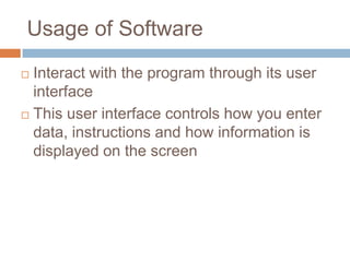 Usage of Software
 Interact with the program through its user
interface
 This user interface controls how you enter
data, instructions and how information is
displayed on the screen
 